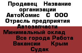 Продавец › Название организации ­ АвтоКомис - С, ООО › Отрасль предприятия ­ Автозапчасти › Минимальный оклад ­ 30 000 - Все города Работа » Вакансии   . Крым,Судак